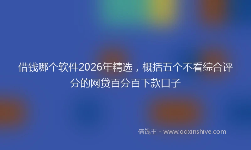 借钱哪个软件2026年精选，概括五个不看综合评分的网贷百分百下款口子