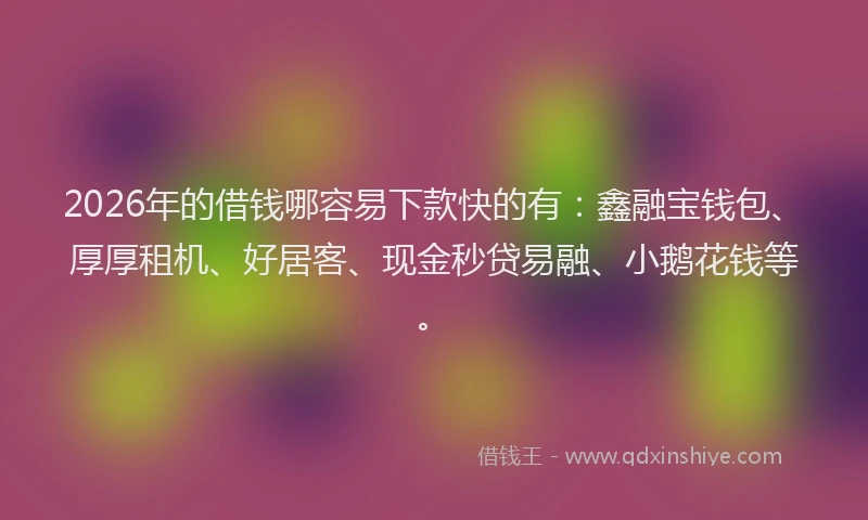 2026年的借钱哪容易下款快的有:鑫融宝钱包、厚厚租机、好居客、现金秒贷易融、小鹅花钱等。