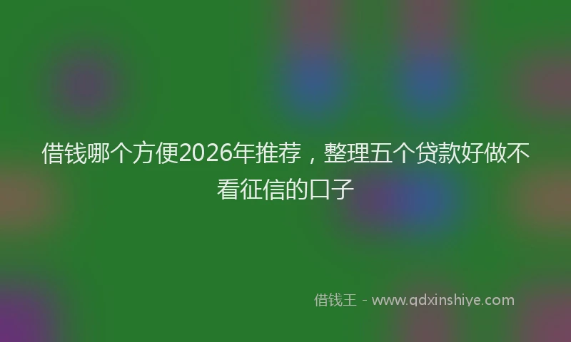 借钱哪个方便2026年推荐，整理五个贷款好做不看征信的口子