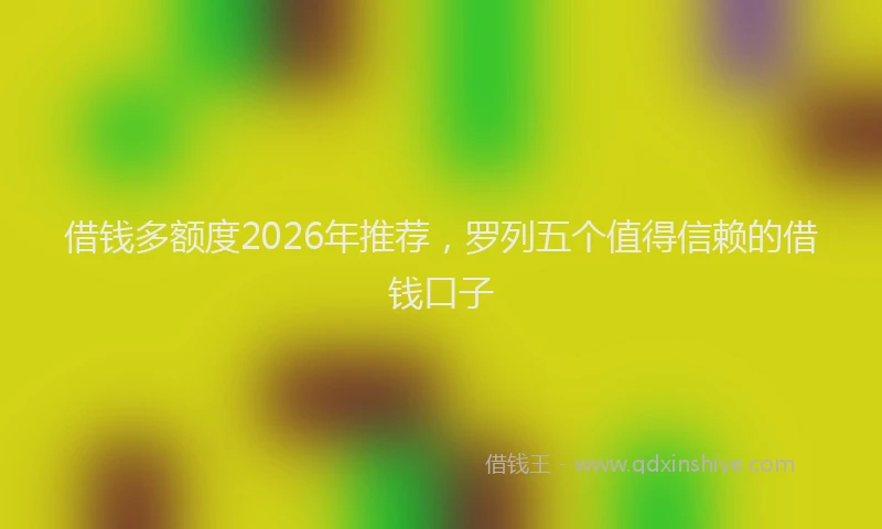 借钱多额度2026年推荐，罗列五个值得信赖的借钱口子