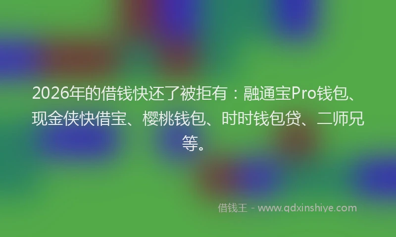 2026年的借钱快还了被拒有：融通宝Pro钱包、现金侠快借宝、樱桃钱包、时时钱包贷、二师兄等。