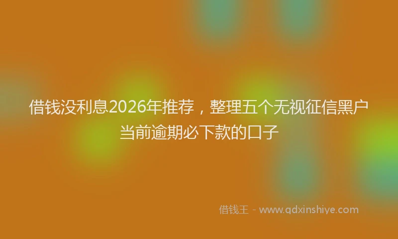 借钱没利息2026年推荐，整理五个无视征信黑户当前逾期必下款的口子