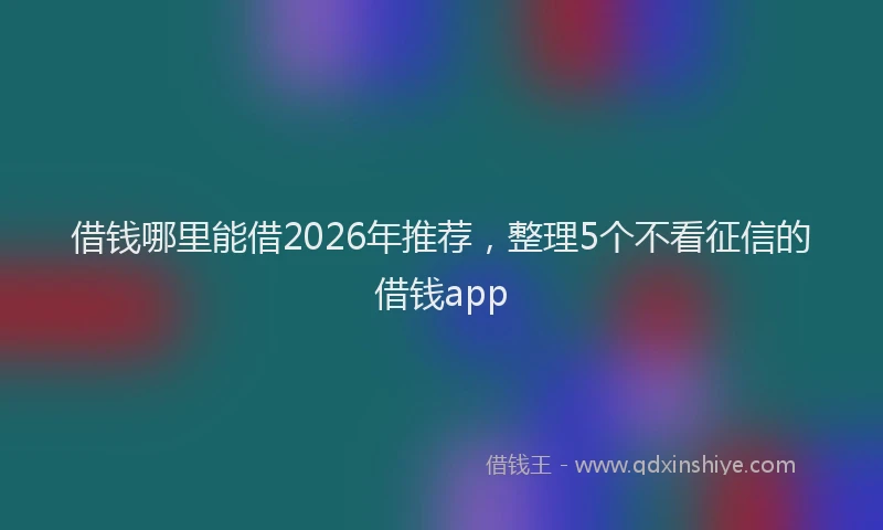 借钱哪里能借2026年推荐，整理5个不看征信的借钱app