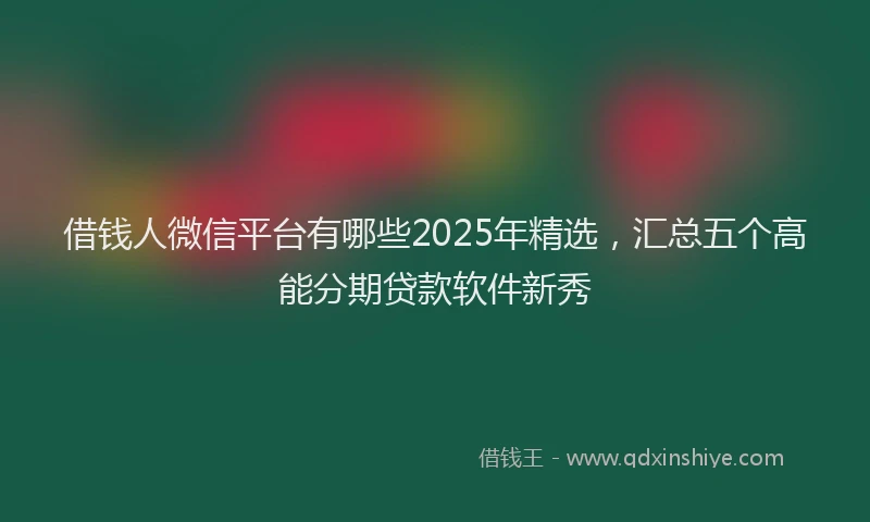借钱人微信平台有哪些2025年精选,汇总五个高能分期贷款软件新秀
