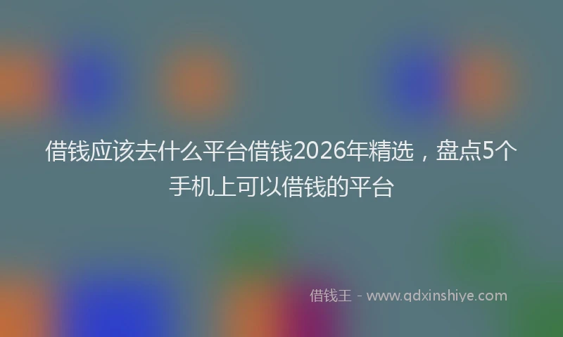 借钱应该去什么平台借钱2026年精选，盘点5个手机上可以借钱的平台