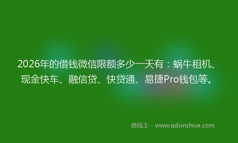 2026年的借钱微信限额多少一天有：蜗牛租机、现金快车、融信贷、快贷通、易捷Pro钱包等。