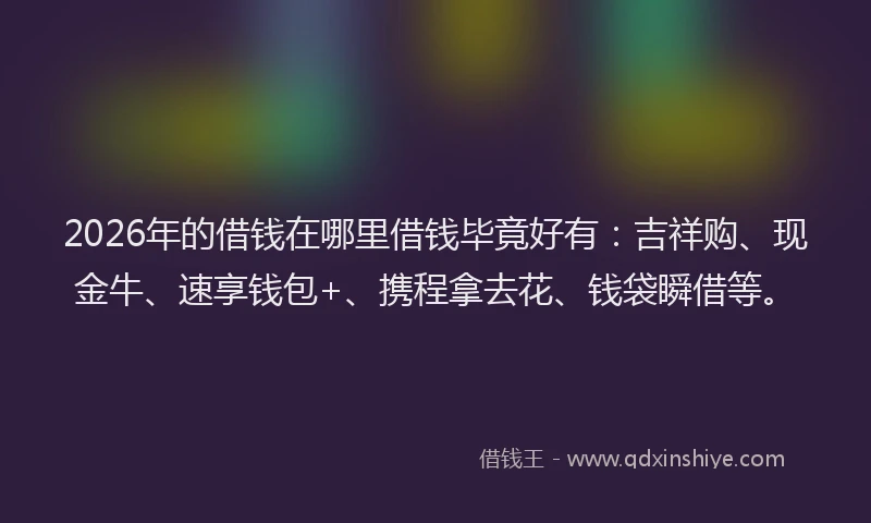 2026年的借钱在哪里借钱毕竟好有：吉祥购、现金牛、速享钱包+、携程拿去花、钱袋瞬借等。