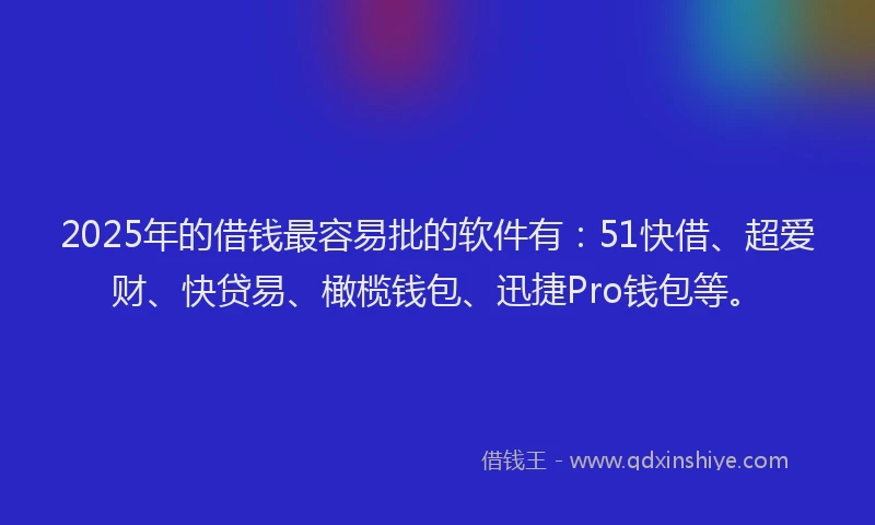 2025年的借钱最容易批的软件有：51快借、超爱财、快贷易、橄榄钱包、迅捷Pro钱包等。