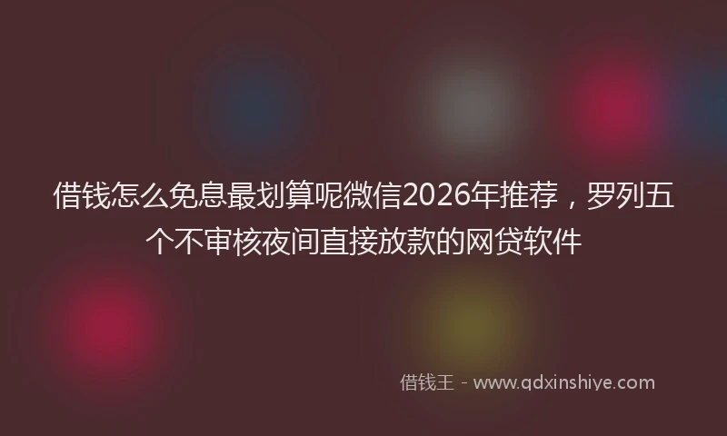 借钱怎么免息最划算呢微信2026年推荐，罗列五个不审核夜间直接放款的网贷软件
