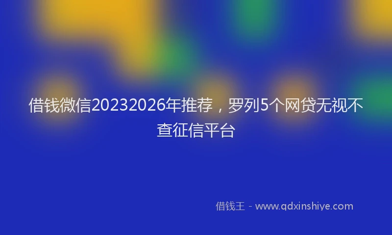 借钱微信20232026年推荐，罗列5个网贷无视不查征信平台