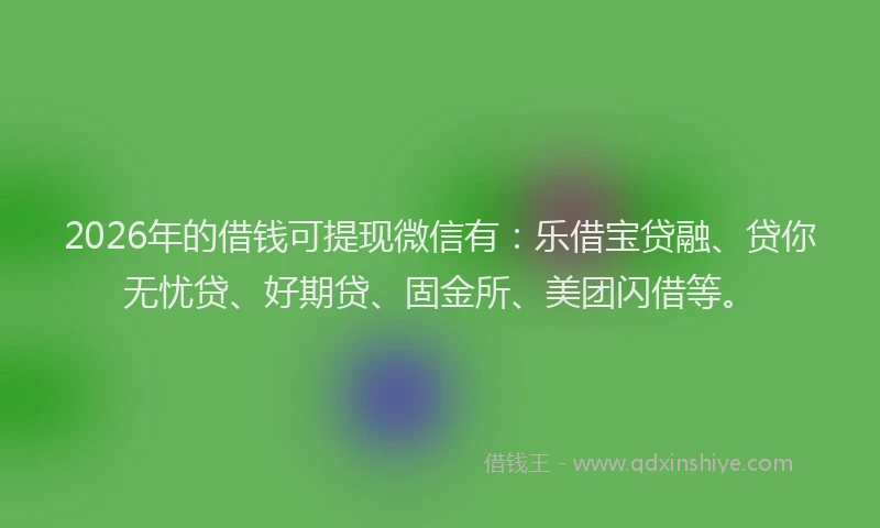 2026年的借钱可提现微信有:乐借宝贷融、贷你无忧贷、好期贷、固金所、美团闪借等。