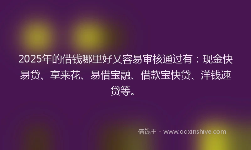 2025年的借钱哪里好又容易审核通过有：现金快易贷、享来花、易借宝融、借款宝快贷、洋钱速贷等。