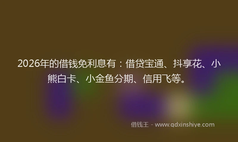 2026年的借钱免利息有：借贷宝通、抖享花、小熊白卡、小金鱼分期、信用飞等。