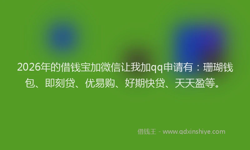 2026年的借钱宝加微信让我加qq申请有:珊瑚钱包、即刻贷、优易购、好期快贷、天天盈等。