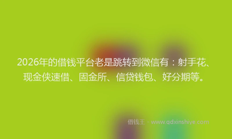 2026年的借钱平台老是跳转到微信有:射手花、现金侠速借、固金所、信贷钱包、好分期等。