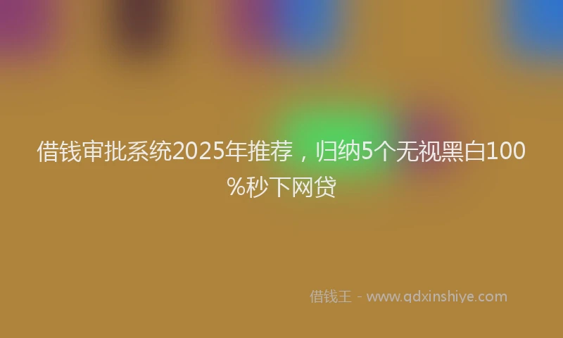 借钱审批系统2025年推荐，归纳5个无视黑白100%秒下网贷