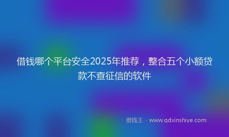 借钱哪个平台安全2025年推荐，整合五个小额贷款不查征信的软件
