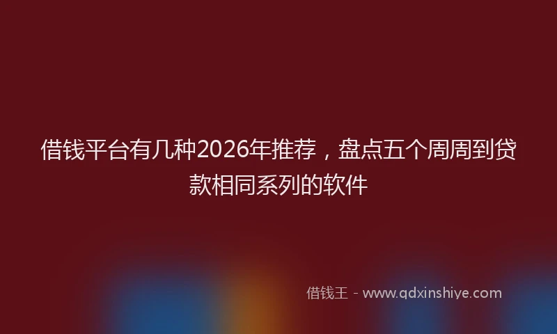 借钱平台有几种2026年推荐，盘点五个周周到贷款相同系列的软件