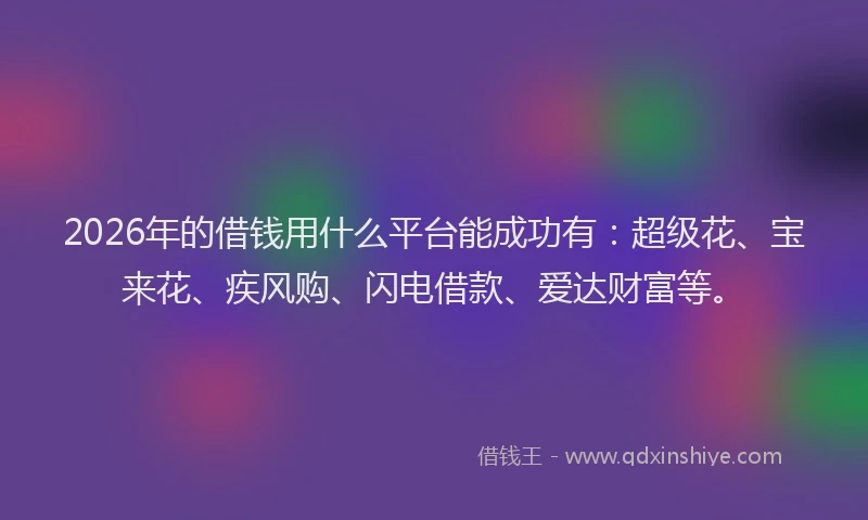 2026年的借钱用什么平台能成功有：超级花、宝来花、疾风购、闪电借款、爱达财富等。