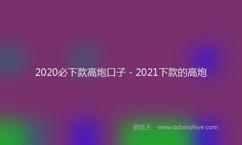2020必下款高炮口子 - 2021下款的高炮