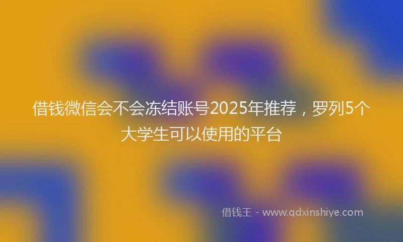 借钱微信会不会冻结账号2025年推荐，罗列5个大学生可以使用的平台