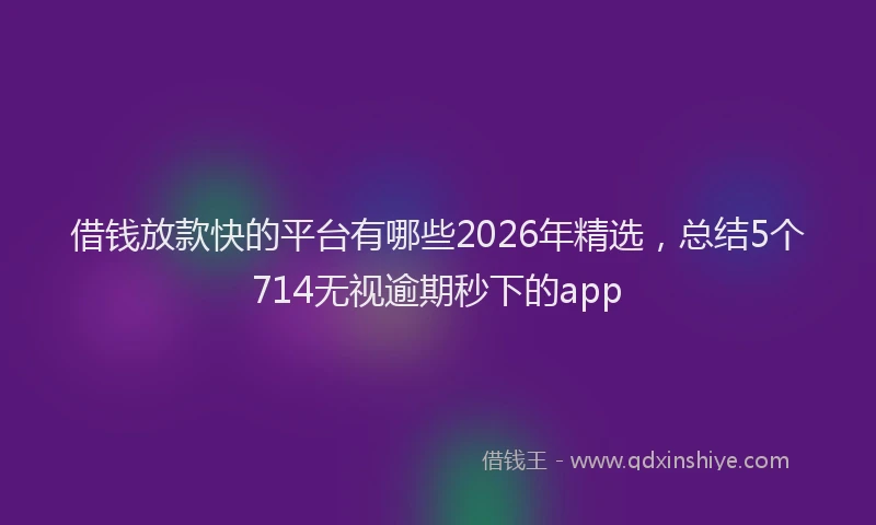 借钱放款快的平台有哪些2026年精选，总结5个714无视逾期秒下的app
