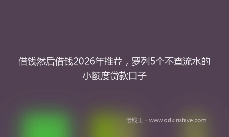 借钱然后借钱2026年推荐，罗列5个不查流水的小额度贷款口子