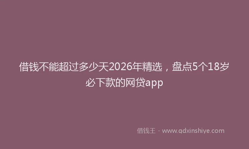 借钱不能超过多少天2026年精选，盘点5个18岁必下款的网贷app