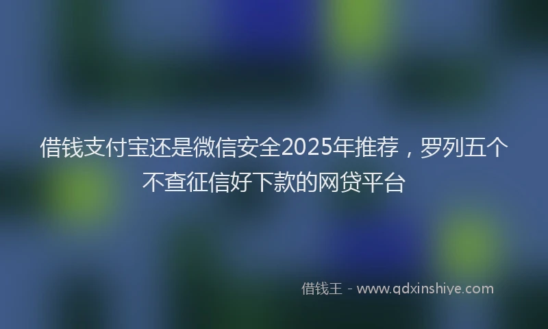 借钱支付宝还是微信安全2025年推荐，罗列五个不查征信好下款的网贷平台