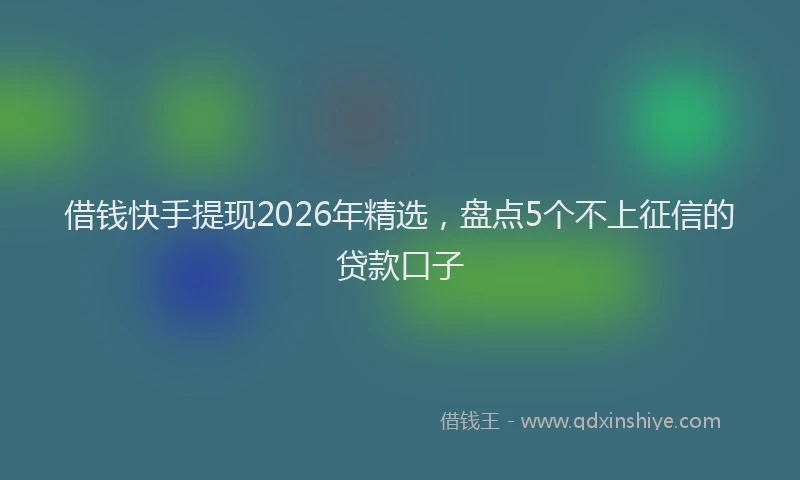 借钱快手提现2026年精选，盘点5个不上征信的贷款口子