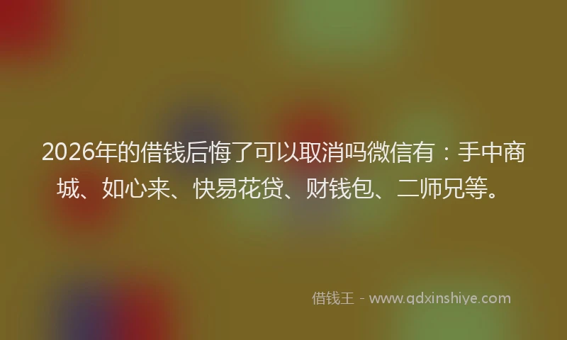 2026年的借钱后悔了可以取消吗微信有:手中商城、如心来、快易花贷、财钱包、二师兄等。