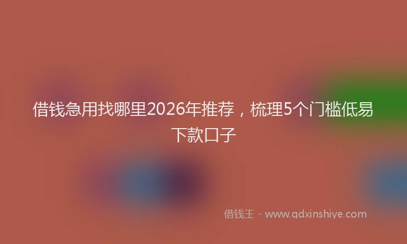 借钱急用找哪里2026年推荐，梳理5个门槛低易下款口子