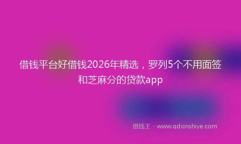 借钱平台好借钱2026年精选，罗列5个不用面签和芝麻分的贷款app