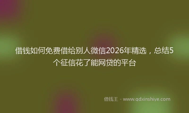 借钱如何免费借给别人微信2026年精选,总结5个征信花了能网贷的平台