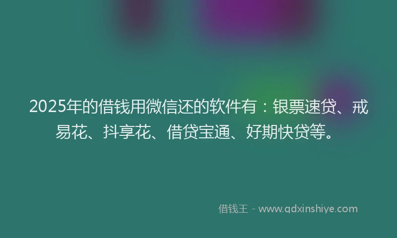 2025年的借钱用微信还的软件有:银票速贷、戒易花、抖享花、借贷宝通、好期快贷等。