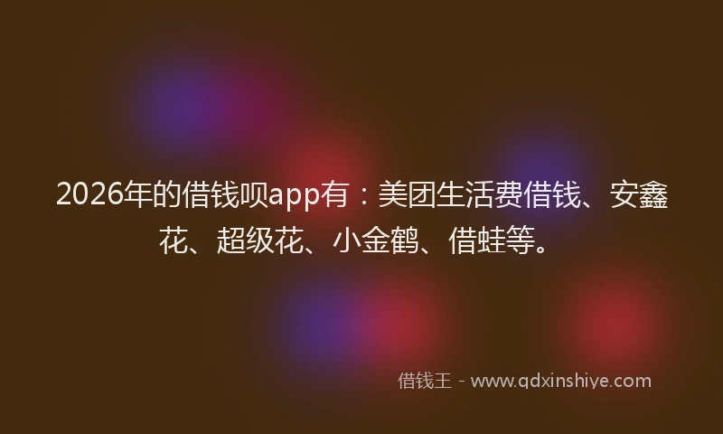 2026年的借钱呗app有：美团生活费借钱、安鑫花、超级花、小金鹤、借蛙等。