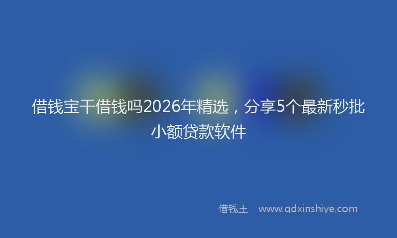 借钱宝干借钱吗2026年精选，分享5个最新秒批小额贷款软件