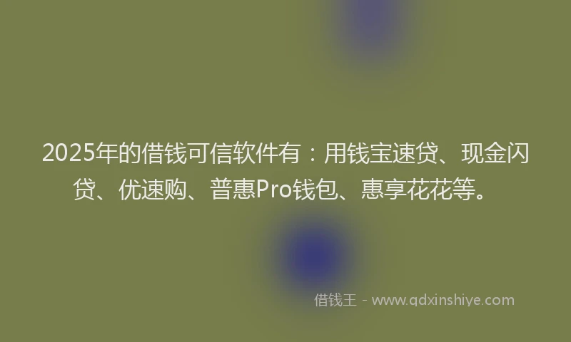 2025年的借钱可信软件有：用钱宝速贷、现金闪贷、优速购、普惠Pro钱包、惠享花花等。