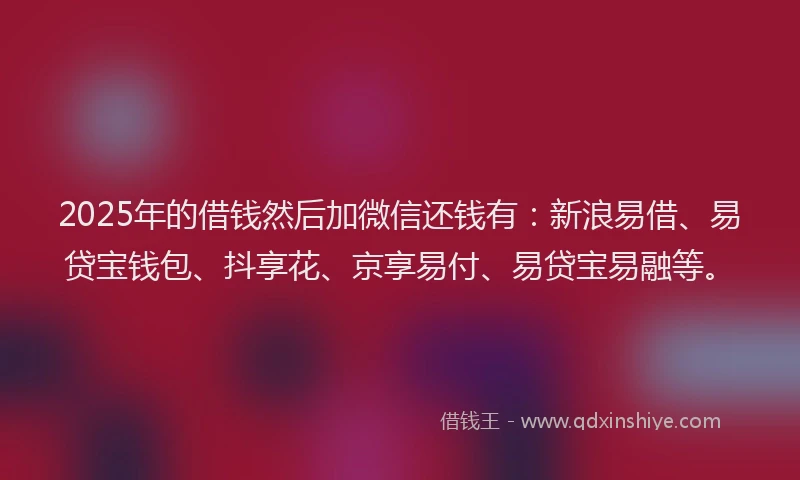 2025年的借钱然后加微信还钱有:新浪易借、易贷宝钱包、抖享花、京享易付、易贷宝易融等。