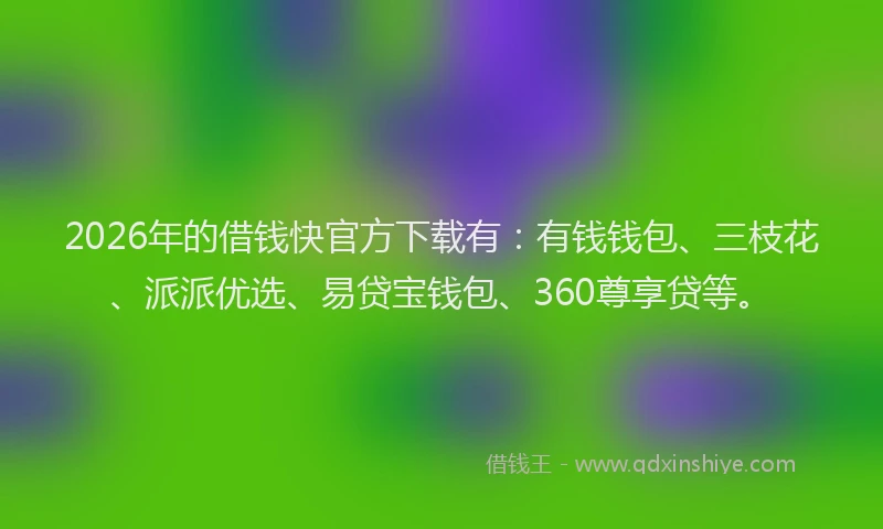 2026年的借钱快官方下载有：有钱钱包、三枝花、派派优选、易贷宝钱包、360尊享贷等。