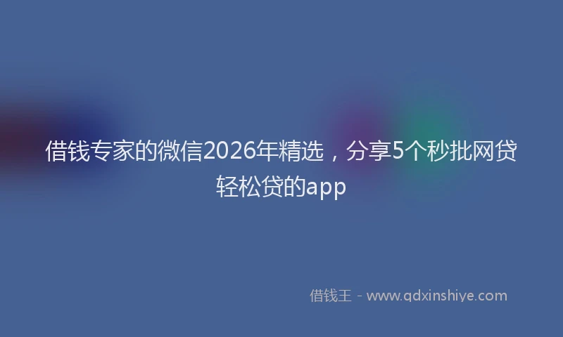 借钱专家的微信2026年精选,分享5个秒批网贷轻松贷的app