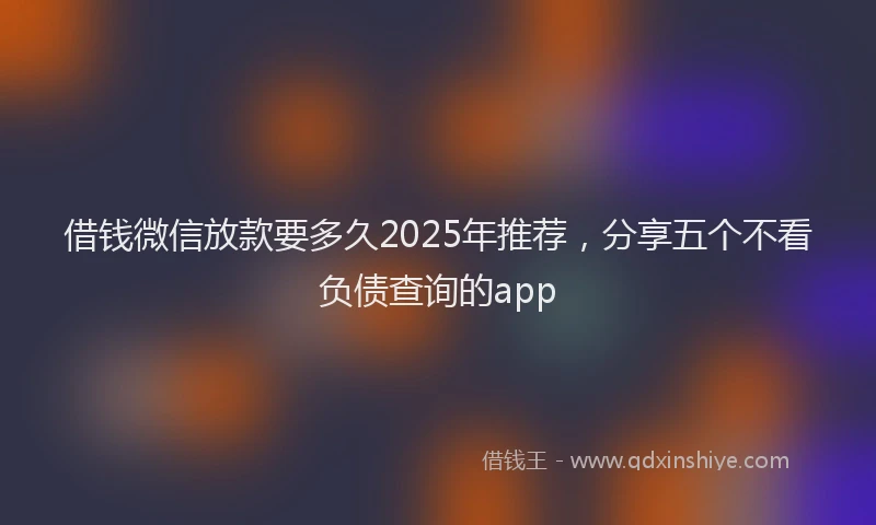借钱微信放款要多久2025年推荐，分享五个不看负债查询的app