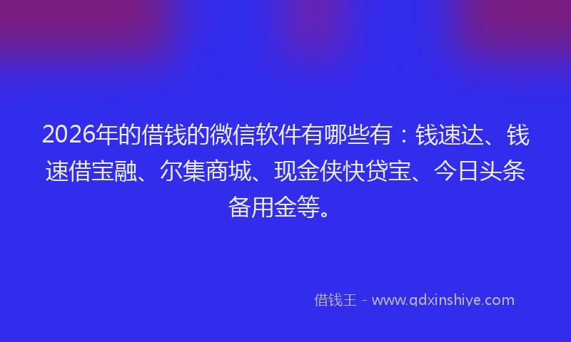 2026年的借钱的微信软件有哪些有：钱速达、钱速借宝融、尔集商城、现金侠快贷宝、今日头条备用金等。