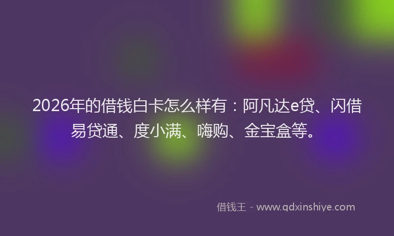 2026年的借钱白卡怎么样有：阿凡达e贷、闪借易贷通、度小满、嗨购、金宝盒等。