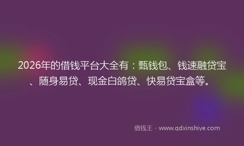 2026年的借钱平台大全有：甄钱包、钱速融贷宝、随身易贷、现金白鸽贷、快易贷宝盒等。