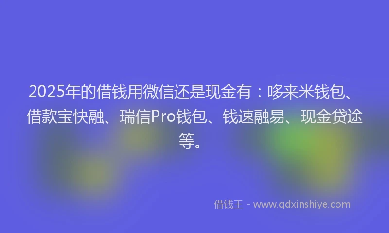 2025年的借钱用微信还是现金有：哆来米钱包、借款宝快融、瑞信Pro钱包、钱速融易、现金贷途等。