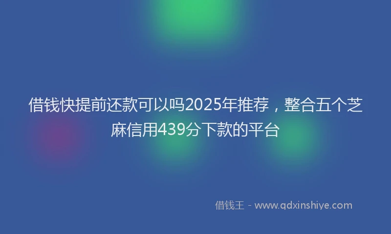 借钱快提前还款可以吗2025年推荐，整合五个芝麻信用439分下款的平台