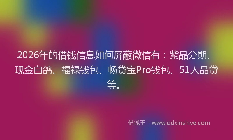 2026年的借钱信息如何屏蔽微信有：紫晶分期、现金白鸽、福禄钱包、畅贷宝Pro钱包、51人品贷等。