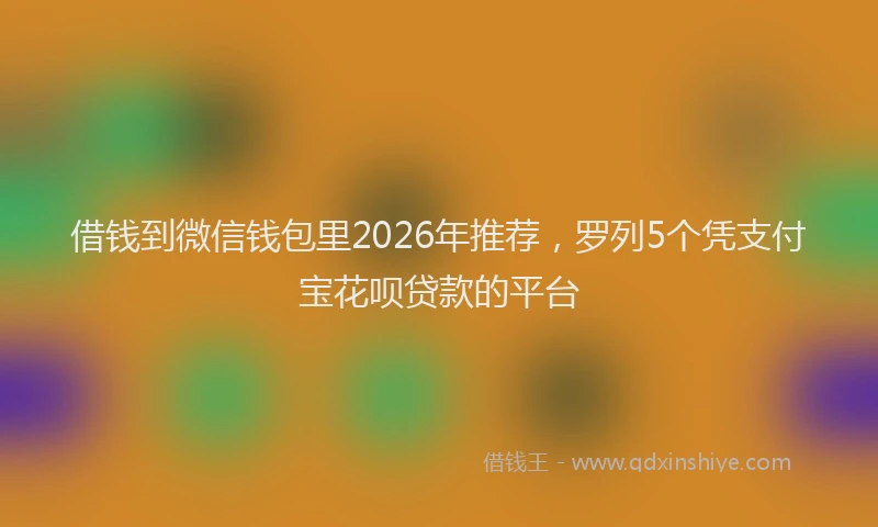 借钱到微信钱包里2026年推荐，罗列5个凭支付宝花呗贷款的平台