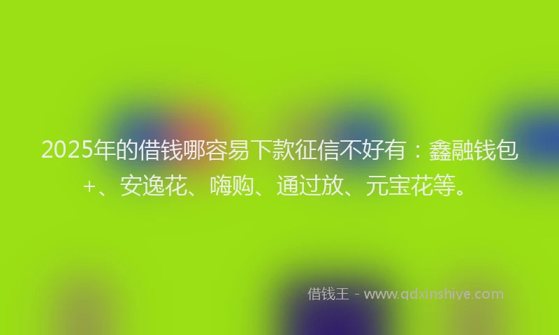 2025年的借钱哪容易下款征信不好有:鑫融钱包+、安逸花、嗨购、通过放、元宝花等。
